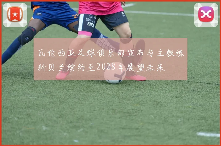 瓦伦西亚足球俱乐部宣布与主教练科贝兰续约至2028年展望未来