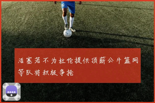 活塞若不为杜伦提供顶薪公牛篮网等队将积极争抢