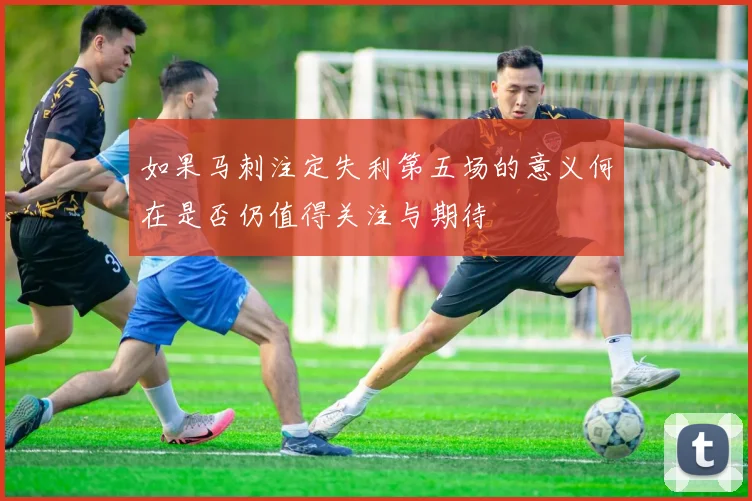 如果马刺注定失利第五场的意义何在是否仍值得关注与期待