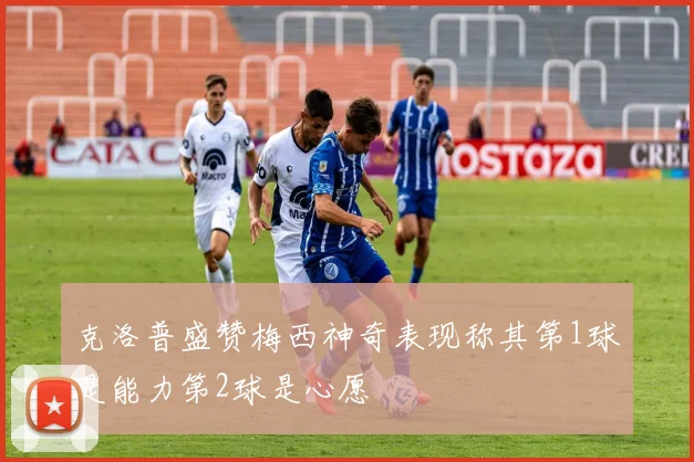 克洛普盛赞梅西神奇表现称其第1球是能力第2球是心愿