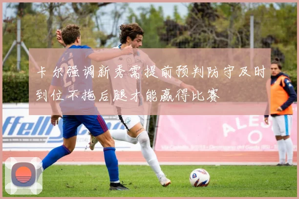 卡尔强调新秀需提前预判防守及时到位不拖后腿才能赢得比赛