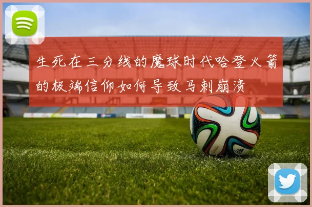 生死在三分线的魔球时代哈登火箭的极端信仰如何导致马刺崩溃