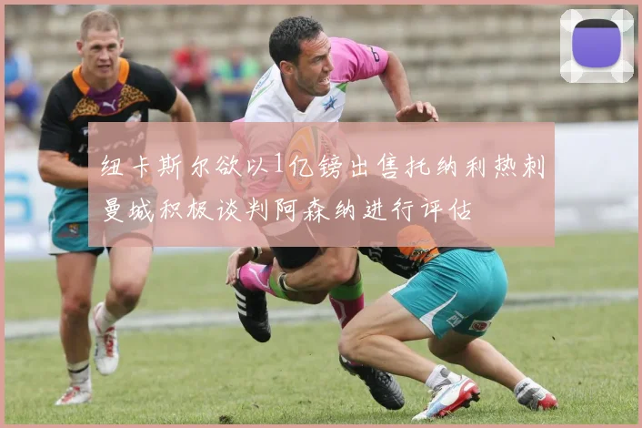 纽卡斯尔欲以1亿镑出售托纳利热刺曼城积极谈判阿森纳进行评估