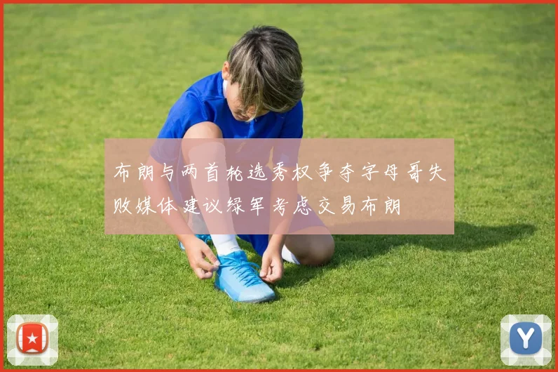 布朗与两首轮选秀权争夺字母哥失败媒体建议绿军考虑交易布朗