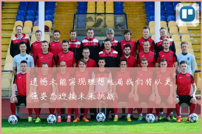 遗憾未能实现理想结局我们将以更强姿态迎接未来挑战