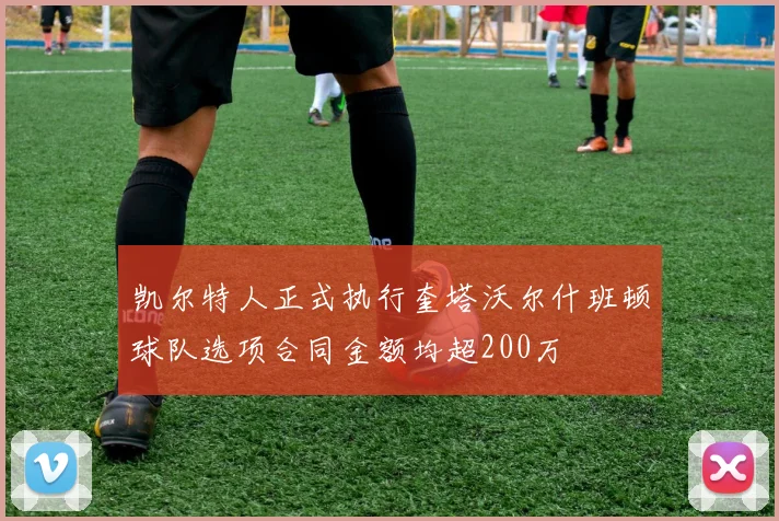 凯尔特人正式执行奎塔沃尔什班顿球队选项合同金额均超200万