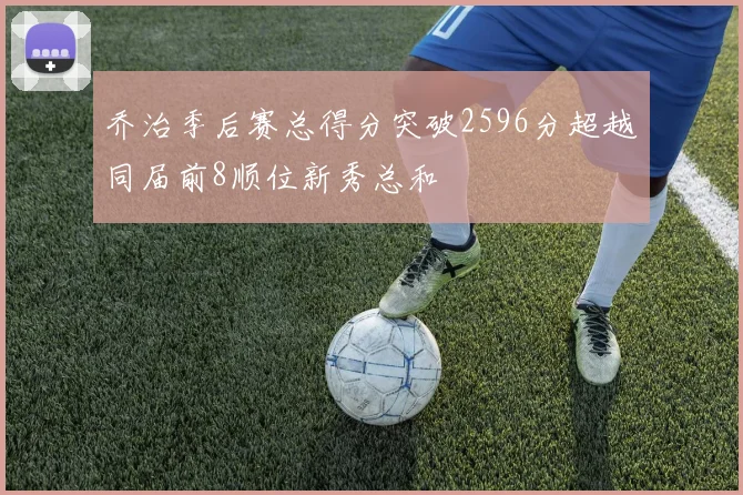 乔治季后赛总得分突破2596分超越同届前8顺位新秀总和