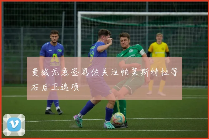 曼城无意签恩佐关注帕莱斯特拉等右后卫选项