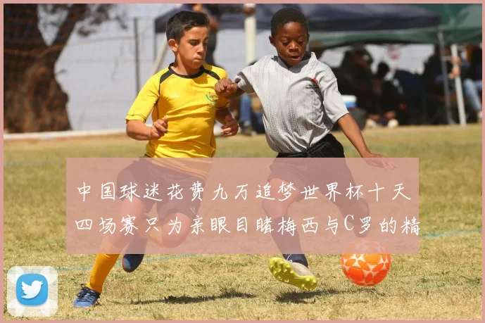 中国球迷花费九万追梦世界杯十天四场赛只为亲眼目睹梅西与C罗的精彩对决