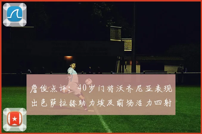 詹俊点评：40岁门将沃齐尼亚表现出色萨拉赫助力埃及前场活力四射
