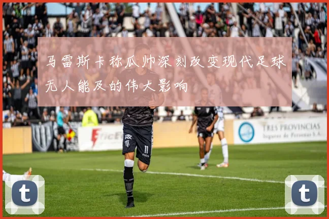 马雷斯卡称瓜帅深刻改变现代足球无人能及的伟大影响